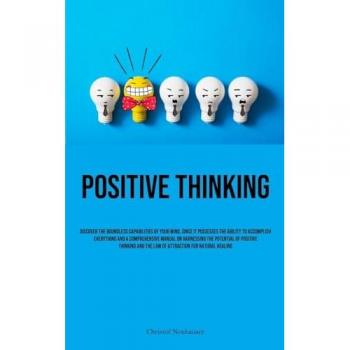 Positive Thinking: Discover The Boundless Capabilities Of Your Mind, Since It Possesses The Ability To Accomplish Everything And A Comprehensive ... And The Law Of Attraction For Natural Healing