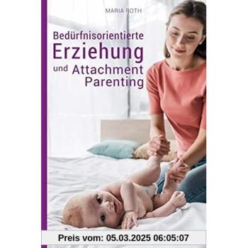 Bedürfnisorientierte Erziehung und Attachment Parenting: Wie Sie mit natürlichen Erziehungsmethoden Ihr Kind bestmöglich großziehen und verstehen, was ... Erziehungsratgeber für Babys von 0-12 Monaten