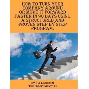 How to turn your company around or move it forward faster in 90 days using a structured and proven step by step program