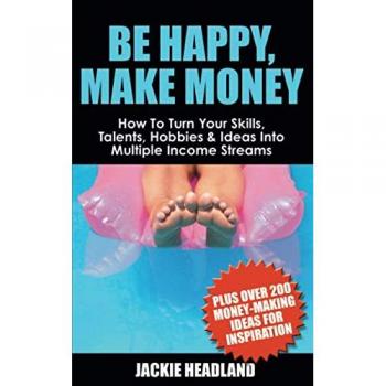 Be Happy, Make Money: How To Turn Your Skills, Talents, Hobbies & Ideas Into Multiple Income Streams: How to Turn Your Skills, Talents, Hobbies & Ideas Into Multiple Income Streams