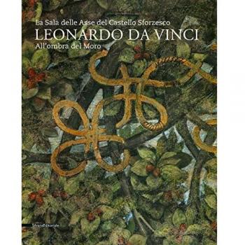 Leonardo da Vinci. La sala delle Asse del Castello Sforzesco. Sotto l'Ombra del Moro. Ediz. a colori