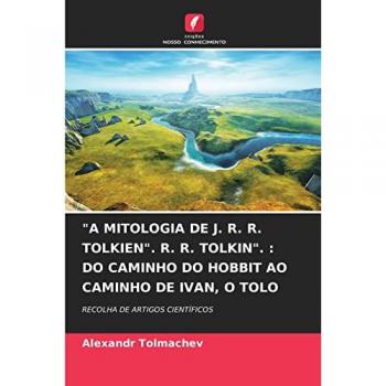 A MITOLOGIA DE J. R. R. TOLKIEN. R. R. TOLKIN. : DO CAMINHO DO HOBBIT AO CAMINHO DE IVAN, O TOLO: RECOLHA DE ARTIGOS CIENTÍFICOS