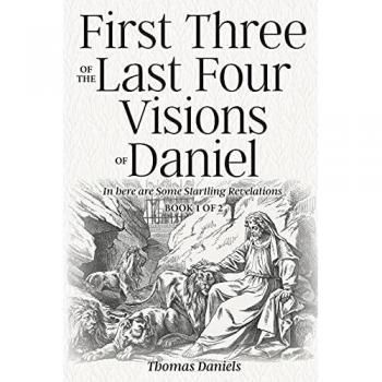 First Three of the Last Four Visions of Daniel: Book 1 of 2