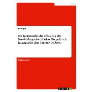 Die kartographische Erfindung der Entwicklung einer Nation. Ein politisch kartographisches Narrativ zu Polen