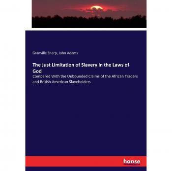 The Just Limitation of Slavery in the Laws of God: Compared With the Unbounded Claims of the African Traders and British American Slaveholders