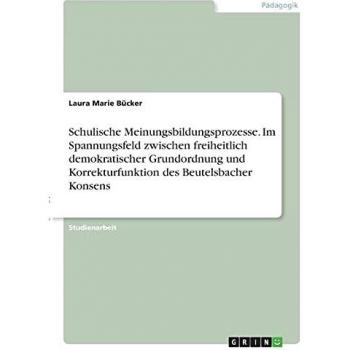 Schulische Meinungsbildungsprozesse. Im Spannungsfeld zwischen freiheitlich demokratischer Grundordnung und Korrekturfunktion des Beutelsbacher Konsens