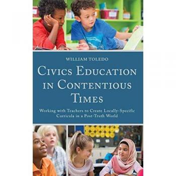 Lexington Books Civics Education in Contentious Times: Working with Teachers to Create Locally-Specific Curricula in a Post-Truth World