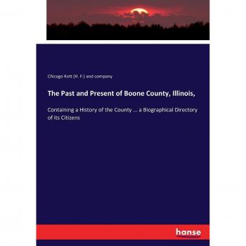The Past and Present of Boone County, Illinois,: Containing a History of the County ... a Biographical Directory of its Citizens