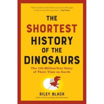 The Shortest History of the Dinosaurs : The 230-Million-Year Story of Their Time on Earth, by Riley Black