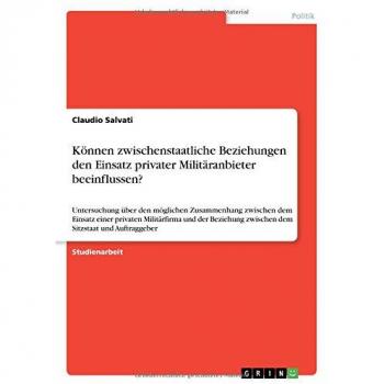 Können zwischenstaatliche Beziehungen den Einsatz privater Militäranbieter beeinflussen?: Untersuchung über den möglichen Zusammenhang zwischen dem ... zwischen dem Sitzstaat und Auftraggeber