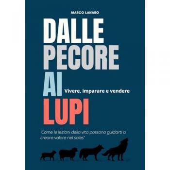 Dalle pecore ai lupi. Vivere, imparare e vendere. Come le lezioni della vita possono guidarti a creare valore nel sales