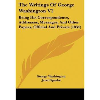 The Writings of George Washington V2: Being His Correspondence, Addresses, Messages, and Other Papers, Official and Private (1834)