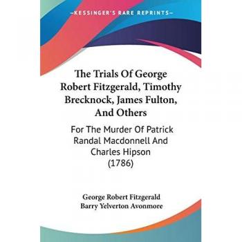 The Trials Of George Robert Fitzgerald, Timothy Brecknock, James Fulton, And Others: For The Murder Of Patrick Randal Macdonnell And Charles Hipson (1786)