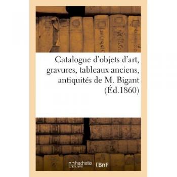 Catalogue d'objets d'art, gravures, tableaux anciens, antiquités, curiosités diverses de M. Bigant
