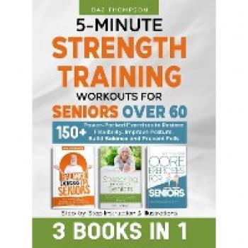 5-Minute Strength Training Workouts for Seniors Over 60: 3 Books In 1: 150+ Power-Packed Exercises to Restore Flexibility, Improve Posture, Build Balance and Prevent Falls