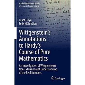 Wittgenstein’s Annotations to Hardy’s Course of Pure Mathematics: An Investigation of Wittgenstein’s Non-Extensionalist Understanding of the Real Numbers (Nordic Wittgenstein Studies, Band 7)