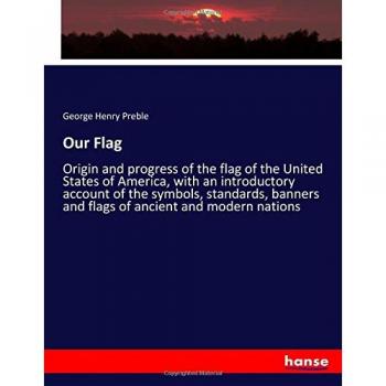 Our Flag: Origin and progress of the flag of the United States of America, with an introductory account of the symbols, standards, banners and flags of ancient and modern nations