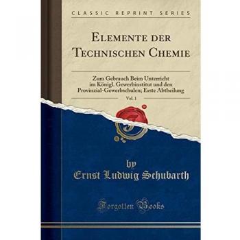 Elemente der Technischen Chemie, Vol. 1: Zum Gebrauch Beim Unterricht im Königl. Gewerbinstitut und den Provinzial-Gewerbschulen; Erste Abtheilung