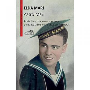 Astro Mari. Storia di un poeta e compositore che cantò la sua terra e visse per ritornarvi