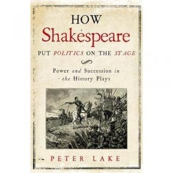 How Shakespeare Put Politics on the Stage by Peter Lake
