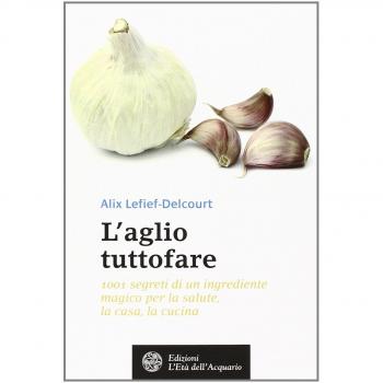 L'aglio tuttofare. 1001 segreti di un ingrediente magico per la salute, la casa, la cucina