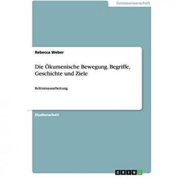Rebecca Weber Die Ökumenische Bewegung. Begriffe, Geschichte Und Ziele: Referatsausarbeitung