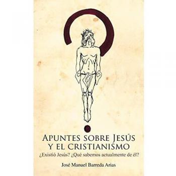 Apuntes Sobre Jesus y El Cristianismo: Existio Jesus? Que Sabemos Actualmente de El?