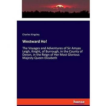 Westward Ho!: The Voyages and Adventures of Sir Amyas Leigh, Knight, of Burrough, in the County of Devon, in the Reign of Her Most Glorious Majesty Queen Elizabeth