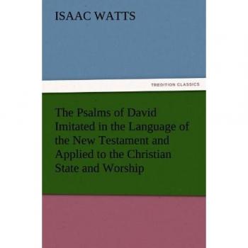 The Psalms of David Imitated in the Language of the New Testament and Applied to the Christian State and Worship (TREDITION CLASSICS)
