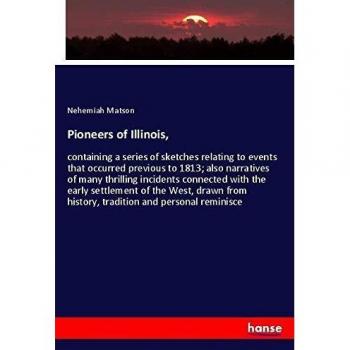 Pioneers of Illinois,: containing a series of sketches relating to events that occurred previous to 1813; also narratives of many thrilling incidents ... history, tradition and personal reminisce