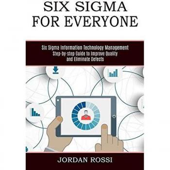 Six Sigma for Everyone: Six Sigma Information Technology Management (Step-by-step Guide to Improve Quality and Eliminate Defects)