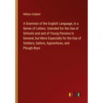 A Grammar of the English Language, in a Series of Letters. Intended for the Use of Schools and and of Young Persons in General, but More Especially ... Sailors, Apprentices, and Plough-Boys