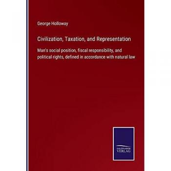 Civilization, Taxation, and Representation: Man's social position, fiscal responsibility, and political rights, defined in accordance with natural law