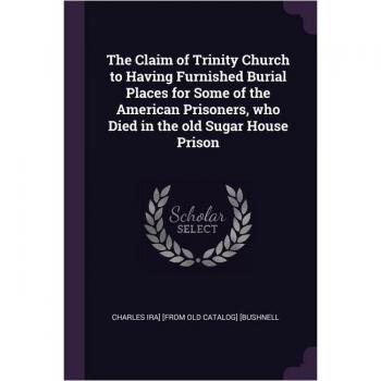 The Claim of Trinity Church to Having Furnished Burial Places for Some of the American Prisoners, who Died in the old Sugar House Prison