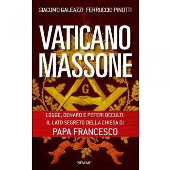 Giacomo Galeazzi Vaticano Massone. Logge, Denaro E Poteri Occulti: Il Lato Segreto Della Chiesa Di Papa Francesco