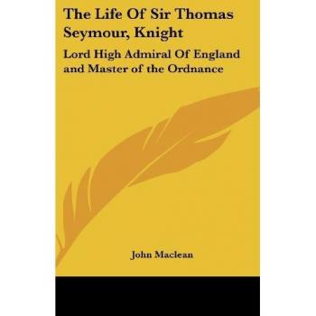 The Life Of Sir Thomas Seymour, Knight: Lord High Admiral Of England and Master of the Ordnance