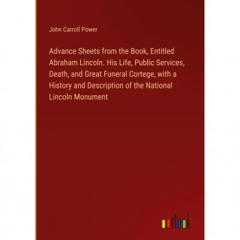 Advance Sheets from the Book, Entitled Abraham Lincoln. His Life, Public Services, Death, and Great Funeral Cortege, with a History and Description of the National Lincoln Monument