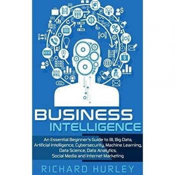 Business Intelligence : An Essential Beginner's Guide to BI, Big Data, Artificial Intelligence, Cybersecurity, Machine Learning, Data Science, Data Analytics, Social Media and Internet Marketing