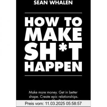 How to Make Sh*t Happen: Make more money, get in better shape, create epic relationships and control your life!