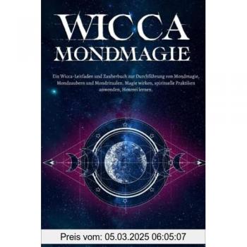 Wicca Mondmagie: Ein Wicca-Leitfaden und Zauberbuch zur Durchführung von Mondmagie, Mondzaubern und Mondritualen. Magie wirken, spirituelle Praktiken anwenden, Hexerei lernen.