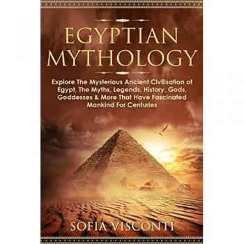 Egyptian Mythology: Explore The Mysterious Ancient Civilisation of Egypt, The Myths, Legends, History, Gods, Goddesses & More That Have Fascinated ... of Egypt, The Myths, Legends, History, Go
