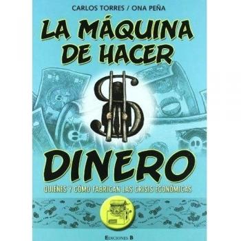 La maquina de hacer dinero. Quienes y como fabrican las crisis economicas