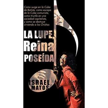 La Lupe, Reina Poseída: Como Surge En La Cuba De Batista, Como Escapa De La Cuba Comunista, Como Triunfa En Una Sociedad Capitalista, Y Como Se Destruye Sirviendo A Los Orishas