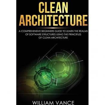 Clean Architecture: A Comprehensive Beginners Guide to Learn the Realms of Software Structures Using the Principles of Clean Architecture