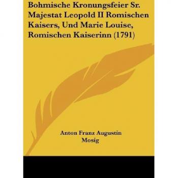 Mosig, Anton Franz Augustin: Bohmische Kronungsfeier Sr. Majestat Leopold II Romischen Kaisers, Und Marie Louise, Romischen Kaiserinn (1791)