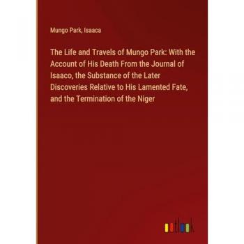 Park, Mungo: The Life and Travels of Mungo Park: With the Account of His Death From the Journal of Isaaco, the Substance of the Later Discoveries Relative to His Lamented Fate, and the Termination of the Niger