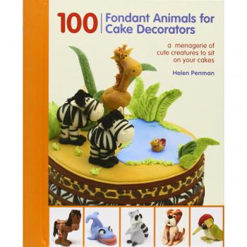 100 Fondant Animals for Cake Decorators: A Menagerie of Cute Creatures to Sit on Your Cakes