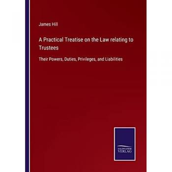 A Practical Treatise on the Law relating to Trustees: Their Powers, Duties, Privileges, and Liabilities