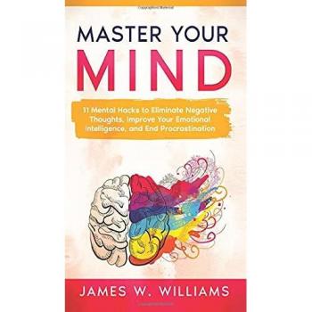 Master Your Mind: 11 Mental Hacks to Eliminate Negative Thoughts, Improve Your Emotional Intelligence, and End Procrastination