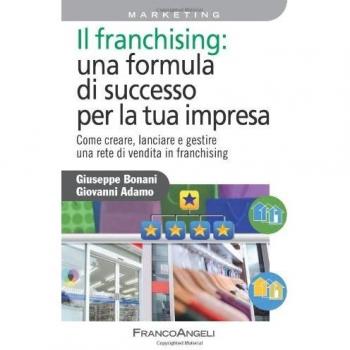 Il franchising: una formula di successo per la tua impresa. Come creare, lanciare e gestire una rete di vendita in franchising